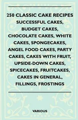 250 Classic Cake Recipes - Successful Cakes, Budget Cakes, Chocolate Cakes, White Cakes, Spongecakes, Angel Food Cakes, Party Cakes, Cakes With Fruit, Upside-Down Cakes, Spicecakes, Fruitcakes, Cakes In General, Fillings, Frostings
