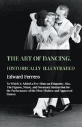 The Art Of Dancing, Historically Illustrated - To Which Is Added A Few Hints On Etiquette; Also, The Figures, Music, And Necessary Instruction For The Performance Of The Most Modern And Approved