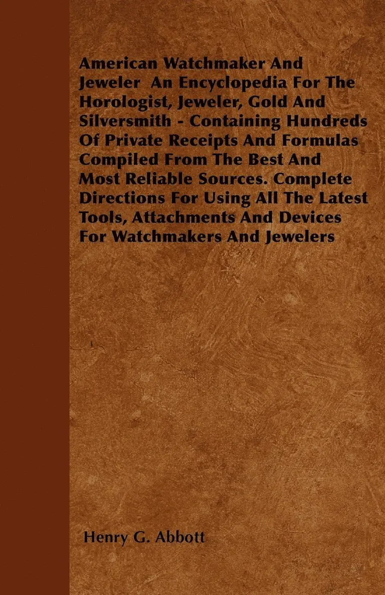 Henry G. Abbott - American Watchmaker And Jeweler An Encyclopedia For The Horologist, Jeweler, Gold And Silversmith - Containing Hundreds Of Private Receipts And Formulas Compiled From The Best And Most Reliable Sources. Complete Directions For Using All The Latest Tools,, Häftad. Tillgänglighet: Lägg i varukorg