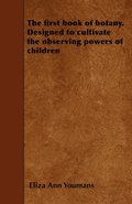 The First Book of Botany. Designed to Cultivate the Observing Powers of Children