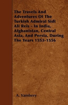 A. Vambery - Travels And Adventures Of The Turkish Admiral Sidi Ali Reis - In India, Afghanistan, Central Asia, And Persia, During The Years 1553-1556, Häftad