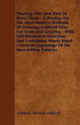 Frederic Michael Halford - Floating Flies And How To Dress Them - A Treatise On The Most Modern Methods Of Dressing Artificial Flies For Trout And Grayling - With Full Illustrated Directions And Containing Ninety Hand-Coloured Engravings Of The Most Killing Patterns, Häftad. Tillgänglighet: Lägg i varukorg