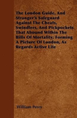 William Perry - London Guide, And Stranger's Safeguard Against The Cheats, Swindlers, And Pickpockets That Abound Within The Bills Of Mortality; Forming A Picture Of London, As Regards Active Life, Häftad