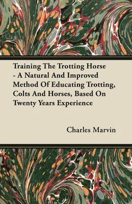 Charles Marvin - Training The Trotting Horse - A Natural And Improved Method Of Educating Trotting, Colts And Horses, Based On Twenty Years Experience, Häftad