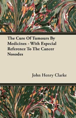 John Henry Clarke - Cure Of Tumours By Medicines - With Especial Reference To The Cancer Nosodes, Häftad
