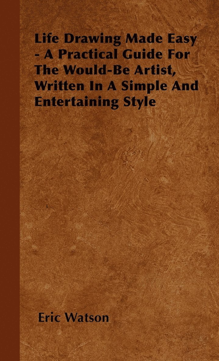 Eric Watson - Life Drawing Made Easy - A Practical Guide For The Would-Be Artist, Written In A Simple And Entertaining Style, Inbunden