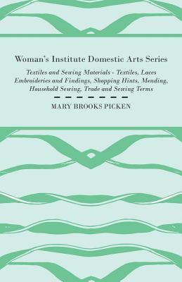 Mary Brooks Picken - Woman's Institute Domestic Arts Series - Textiles And Sewing Materials - Textiles, Laces Embroideries And Findings, Shopping Hints, Mending, Household Sewing, Trade And Sewing Terms, Häftad