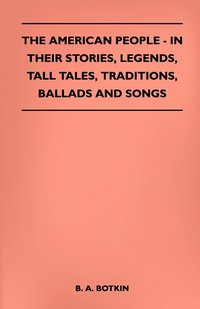 The American People - In Their Stories, Legends, Tall Tales, Traditions, Ballads And Songs