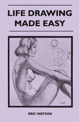 Eric Watson - Life Drawing Made Easy - A Practical Guide for the Would-Be Artist, Written in a Simple and Entertaining Style, Häftad