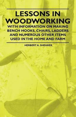 Herbert A. Shearer - Lessons in Woodworking - With Information on Making Bench Hooks, Chairs, Ladders and Numerous Other Items Used in the Home and Farm, Häftad. Tillgänglighet: Lägg i varukorg