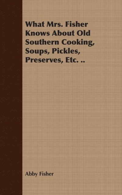 Abby Fisher - What Mrs. Fisher Knows About Old Southern Cooking, Soups, Pickles, Preserves, Etc. .., E-bok