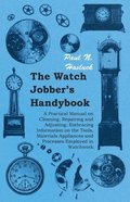 Watch Jobber's Handybook - A Practical Manual on Cleaning, Repairing and Adjusting: Embracing Information on the Tools, Materials Appliances and Processes Employed in Watchwork