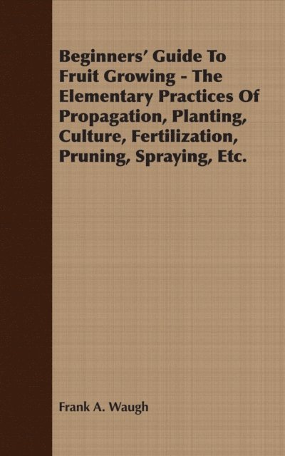 Frank A Waugh - Beginners' Guide To Fruit Growing - The Elementary Practices Of Propagation, Planting, Culture, Fertilization, Pruning, Spraying, Etc., E-bok