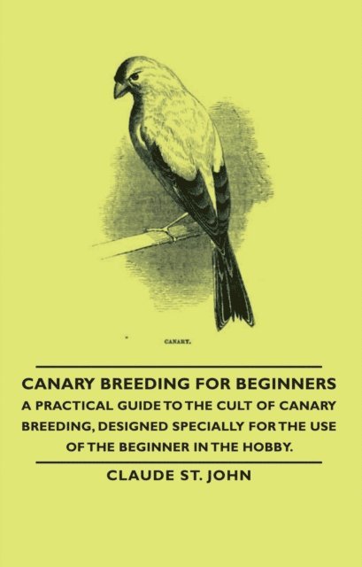 John Claude - Canary Breeding for Beginners - A Practical Guide to the Cult of Canary Breeding, Designed Specially for the Use of the Beginner in the Hobby., E-bok