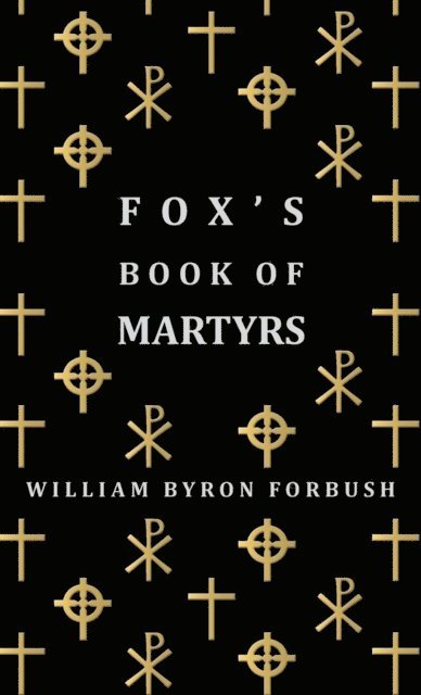 William Byron Forbush - Fox's Book of Martyrs - A History of the Lives, Sufferings and Triumphant Deaths of the Early Christian and Protestant Martyrs, E-bok