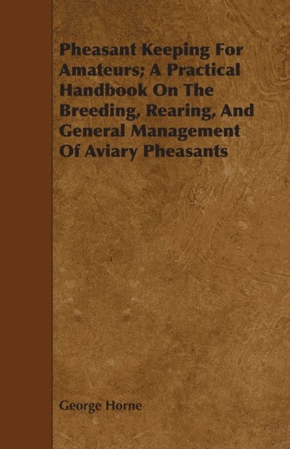 George Horne - Pheasant Keeping for Amateurs; A Practical Handbook on the Breeding, Rearing, and General Management of Aviary Pheasants, E-bok