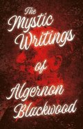 The Mystic Writings of Algernon Blackwood - 14 Short Stories from the Pen of England's Most Prolific Writer of Ghost Stories (Fantasy and Horror Classics)
