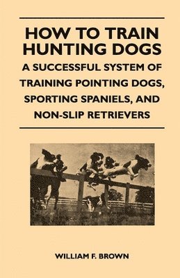William F. Brown - How to Train Hunting Dogs - A Successful System of Training Pointing Dogs, Sporting Spaniels, And Non-Slip Retrievers, Häftad