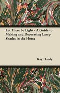 Let There be Light - A Guide to Making and Decorating Lamp Shades in the Home