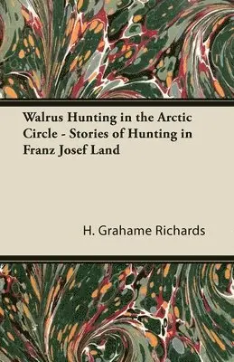 H. Grahame Richards - Walrus Hunting in the Arctic Circle - Stories of Hunting in Franz Josef Land, Häftad. Tillgänglighet: Lägg i varukorg