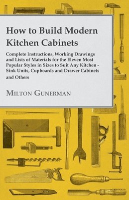 How to Build Modern Kitchen Cabinets - Complete Instructions, Working Drawings and Lists of Materials for the Eleven Most Popular Styles in Sizes to