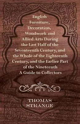 English Furniture, Decoration, Woodwork and Allied Arts During the Last Half of the Seventeenth Century, and the Whole of the Eighteenth Century, and the Earlier Part of the Nineteenth - A Guide to Collectors