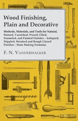 F. N. Vanderwalker - Wood Finishing, Plain and Decorative - Methods, Materials, and Tools for Natural, Stained, Varnished, Waxed, Oiled, Enameled, and Painted Finishes - Antiqued, Stippled, Streaked and Rough Glazed Finishes - Stain Making Formulas, Häftad. Tillgänglighet: Lägg i varukorg