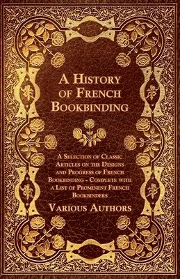 "A History of French Bookbinding - A Selection of Classic Articles on the Designs and Progress of French Bookbinding - Complete with a List of Prominent French Bookbinders