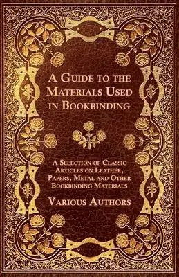 Guide to the Materials Used in Bookbinding - A Selection of Classic Articles on Leather, Papers, Metal and Other Bookbinding Materials