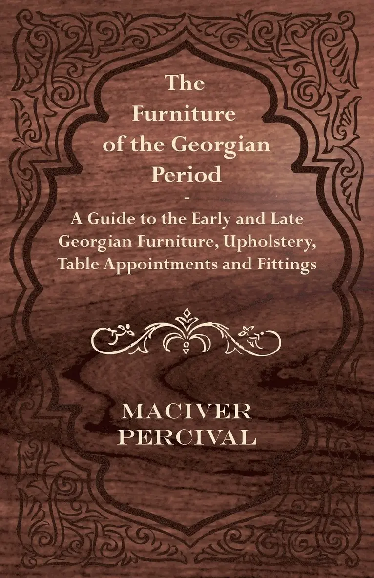 Furniture of the Georgian Period - A Guide to the Early and Late Georgian Furniture, Upholstery, Table Appointments and Fittings