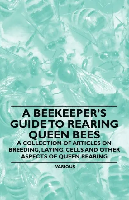 Beekeeper's Guide to Rearing Queen Bees - A Collection of Articles on Breeding, Laying, Cells and Other Aspects of Queen Rearing