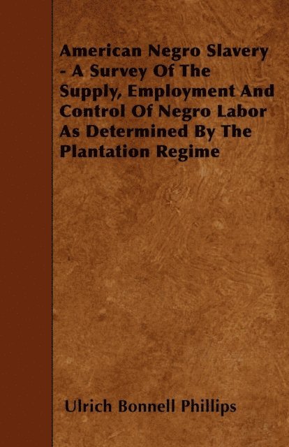 Ulrich Bonnell Phillips - American Negro Slavery - A Survey Of The Supply, Employment And Control Of Negro Labor As Determined By The Plantation Regime, E-bok