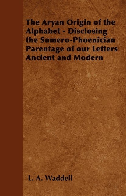 L. A. Waddell - Aryan Origin of the Alphabet - Disclosing the Sumero-Phoenician Parentage of Our Letters Ancient and Modern, E-bok