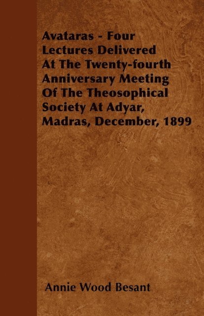 Annie Wood Besant - Avataras - Four Lectures Delivered at the Twenty-Fourth Anniversary Meeting of the Theosophical Society at Adyar, Madras, December, 1899, E-bok