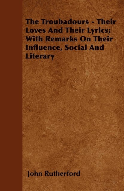 John Rutherford - Troubadours - Their Loves and Their Lyrics; With Remarks on Their Influence, Social and Literary, E-bok