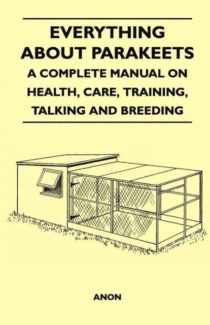 Everything about Parakeets - A Complete Manual on Health, Care, Training, Talking and Breeding