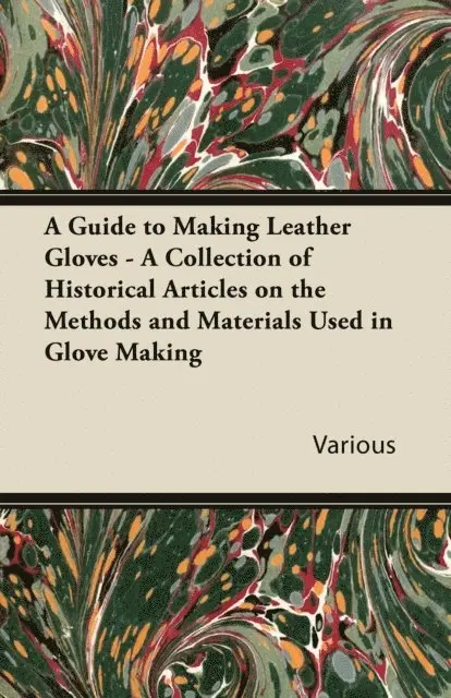 Guide to Making Leather Gloves - A Collection of Historical Articles on the Methods and Materials Used in Glove Making