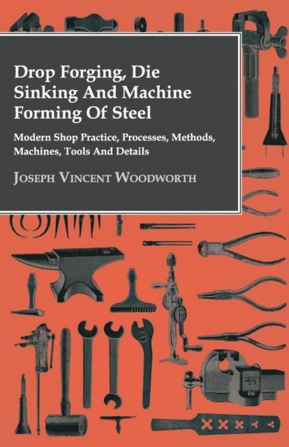 Joseph Vincent Woodworth - Drop Forging, Die Sinking and Machine Forming of Steel - Modern Shop Practice, Processes, Methods, Machines, Tools and Details, E-bok