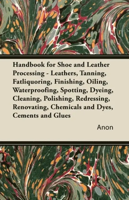 Handbook for Shoe and Leather Processing - Leathers, Tanning, Fatliquoring, Finishing, Oiling, Waterproofing, Spotting, Dyeing, Cleaning, Polishing, R