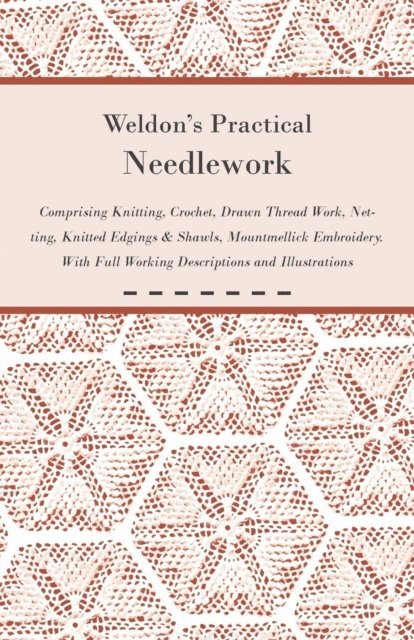 Weldon's Practical Needlework Comprising - Knitting, Crochet, Drawn Thread Work, Netting, Knitted Edgings & Shawls, Mountmellick Embroidery. With Full Working Descriptions and Illustrations
