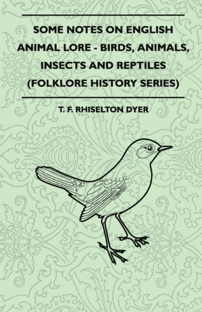 T. F. Rhiselton Dyer - Some Notes on English Animal Lore - Birds, Animals, Insects and Reptiles (Folklore History Series), E-bok