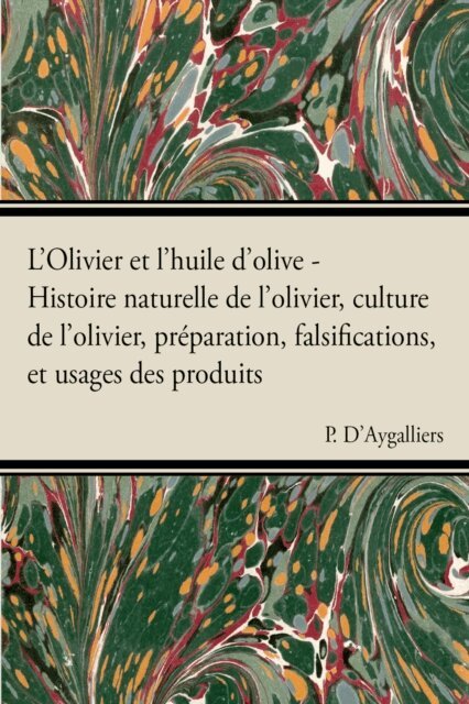 P. D'Aygalliers - L'Olivier et l'huile d'olive - Histoire naturelle de l'olivier, culture de l'olivier, prA(c)paration, falsifications, et usages des produits, E-bok