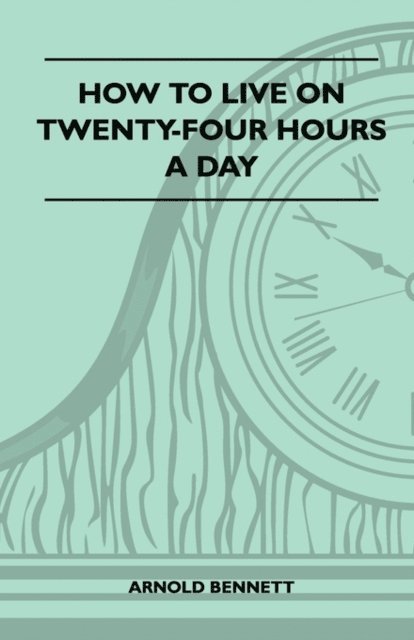 Arnold Bennett - How To Live On Twenty-Four Hours A Day, E-bok
