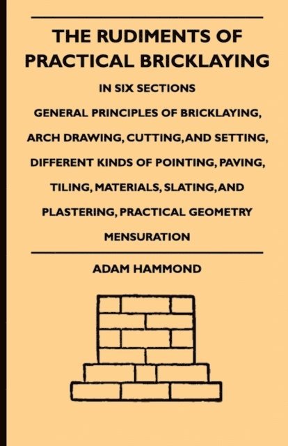 Adam Hammond - Rudiments Of Practical Bricklaying - In Six Sections, E-bok