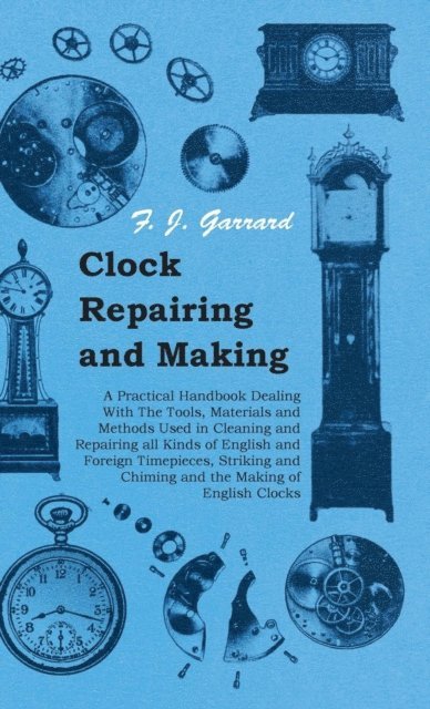 F. J. Garrard - Clock Repairing and Making - A Practical Handbook Dealing With The Tools, Materials and Methods Used in Cleaning and Repairing all Kinds of English and Foreign Timepieces, Striking and Chiming and the Making of English Clocks, E-bok. Tillgänglighet: Lägg i varukorg