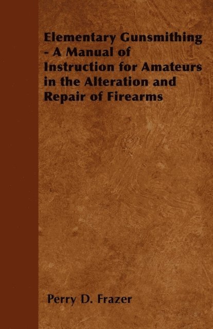Perry D. Frazer - Elementary Gunsmithing - A Manual of Instruction for Amateurs in the Alteration and Repair of Firearms, E-bok