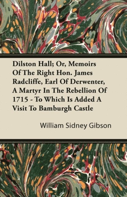 William Sidney Gibson - Dilston Hall; Or, Memoirs Of The Right Hon. James Radcliffe, Earl Of Derwenter, A Martyr In The Rebellion Of 1715 - To Which Is Added A Visit To Bamburgh Castle, E-bok. Tillgänglighet: Lägg i varukorg