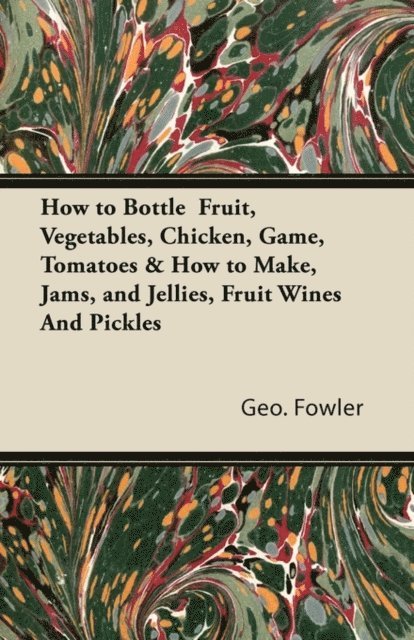 George Fowler - How to Bottle Fruit, Vegetables, Chicken, Game, Tomatoes & How to Make, Jams, and Jellies, Fruit Wines and Pickles, E-bok