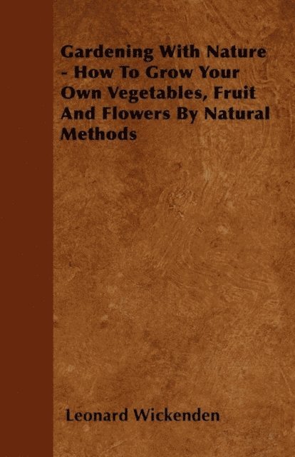 Leonard Wickenden - Gardening with Nature - How to Grow Your Own Vegetables, Fruit and Flowers by Natural Methods, E-bok