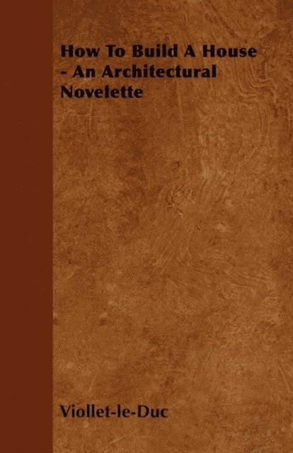 Eugene Emmanuel Viollet-Le-Duc - How to Build a House - An Architectural Novelette, E-bok